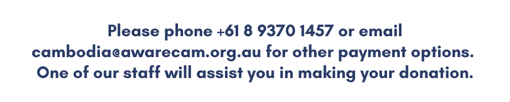 Please phone +61 8 9370 1457 or email cambodia@awarecam.org.au for other payment options. One of our staff will assist you in making your donation.